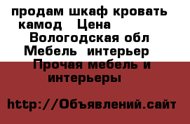 продам шкаф,кровать, камод › Цена ­ 20 000 - Вологодская обл. Мебель, интерьер » Прочая мебель и интерьеры   